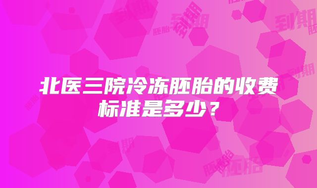 北医三院冷冻胚胎的收费标准是多少?