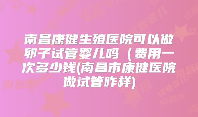 南昌康健生殖医院可以做卵子试管婴儿吗（费用一次多少钱(南昌市康健医院做试管咋样)