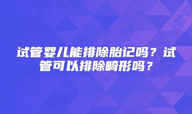 试管婴儿能排除胎记吗？试管可以排除畸形吗？