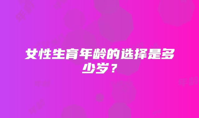 女性生育年龄的选择是多少岁？