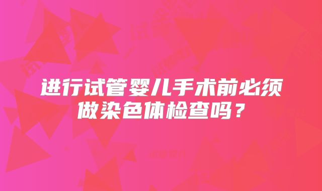 进行试管婴儿手术前必须做染色体检查吗？