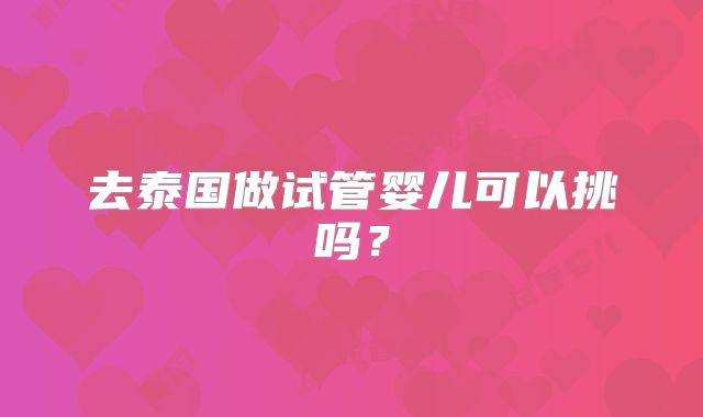去泰国做试管婴儿可以挑吗?