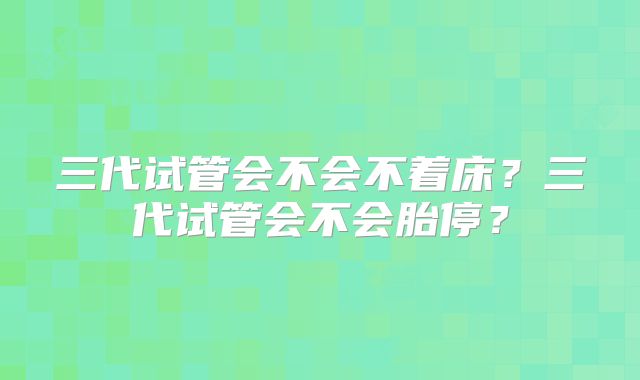 三代试管会不会不着床？三代试管会不会胎停？