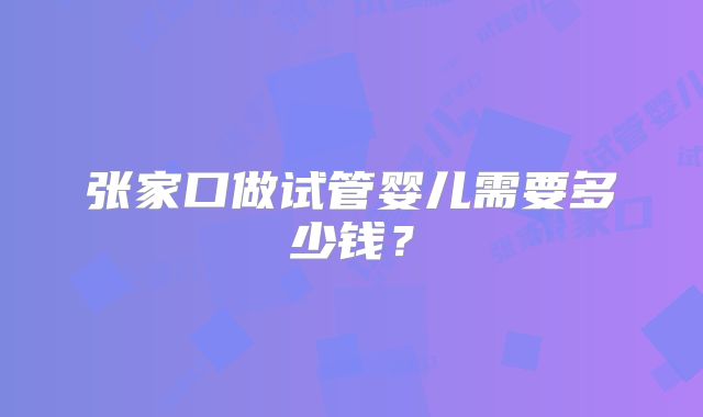 张家口做试管婴儿需要多少钱？