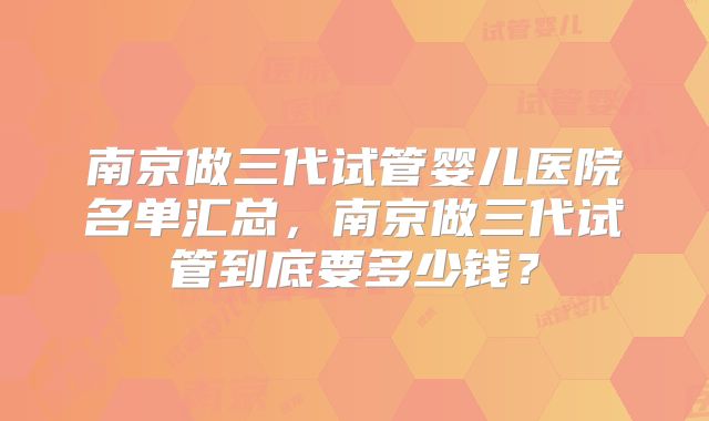 南京做三代试管婴儿医院名单汇总,南京做三代试管到底要多少钱?
