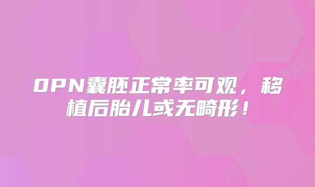 0PN囊胚正常率可观，移植后胎儿或无畸形！