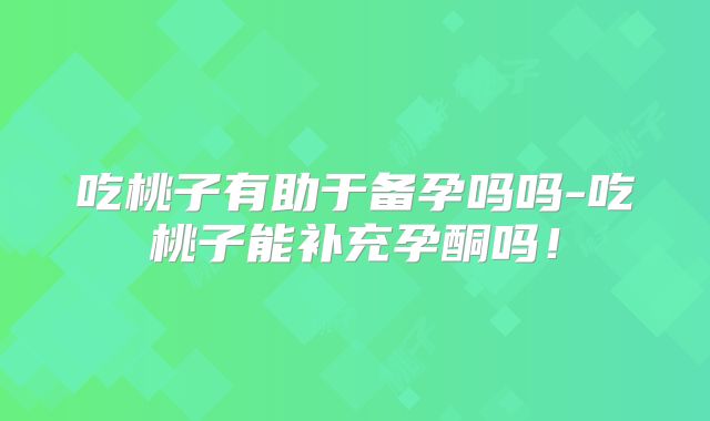 吃桃子有助于备孕吗吗-吃桃子能补充孕酮吗！