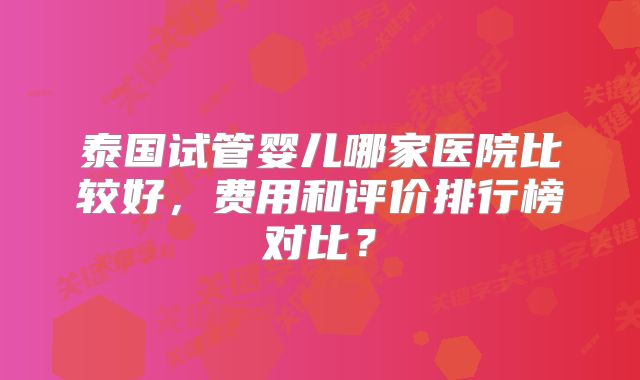 泰国试管婴儿哪家医院比较好，费用和评价排行榜对比？
