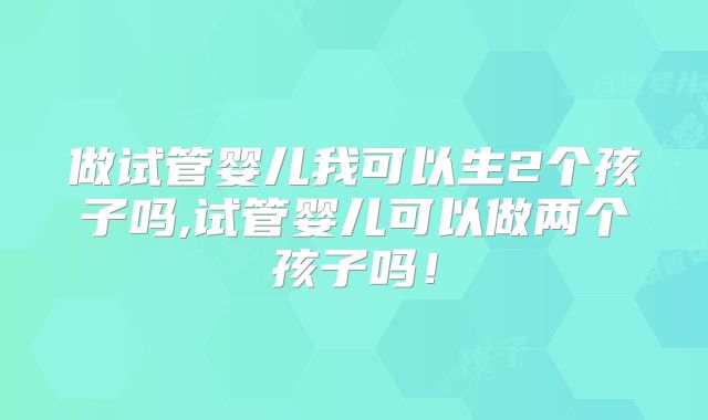 做试管婴儿我可以生2个孩子吗,试管婴儿可以做两个孩子吗!