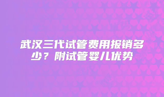 武汉三代试管费用报销多少？附试管婴儿优势