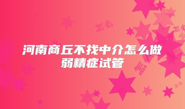 河南商丘不找中介怎么做弱精症试管