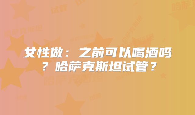 女性做：之前可以喝酒吗？哈萨克斯坦试管？