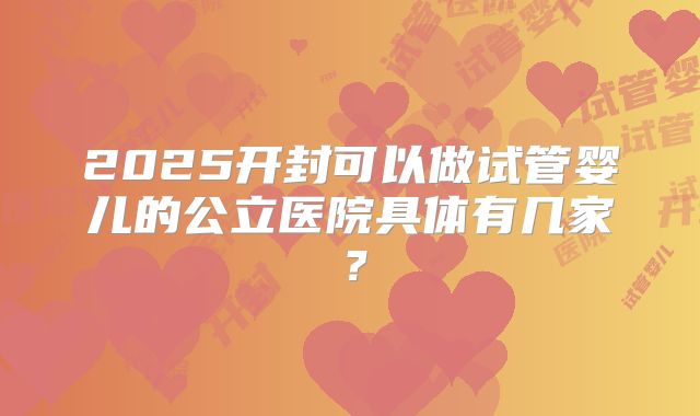 2025开封可以做试管婴儿的公立医院具体有几家？