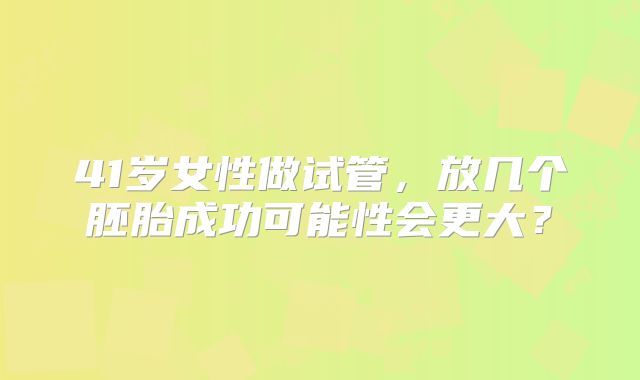 41岁女性做试管,放几个胚胎成功可能性会更大?