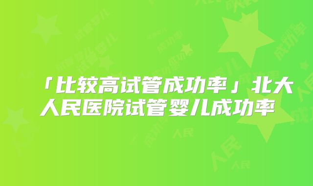「比较高试管成功率」北大人民医院试管婴儿成功率