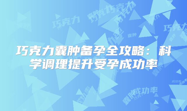 巧克力囊肿备孕全攻略：科学调理提升受孕成功率