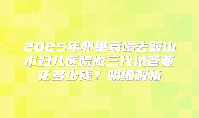2025年卵巢衰竭去鞍山市妇儿医院做三代试管要花多少钱？明细解析