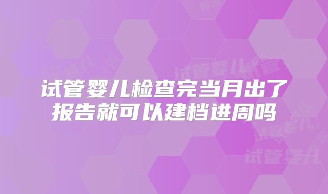 试管婴儿检查完当月出了报告就可以建档进周吗