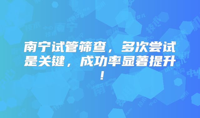 南宁试管筛查，多次尝试是关键，成功率显著提升！