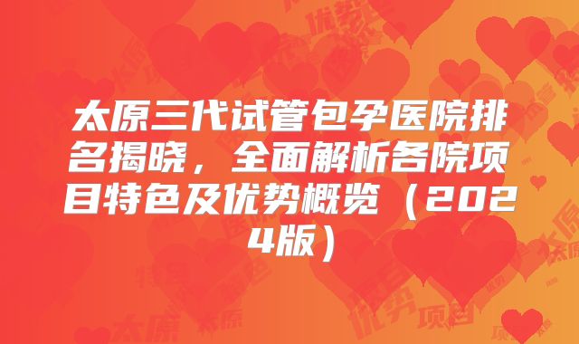 太原三代试管包孕医院排名揭晓，全面解析各院项目特色及优势概览（2024版）