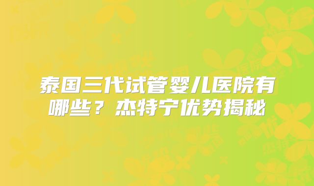 泰国三代试管婴儿医院有哪些？杰特宁优势揭秘