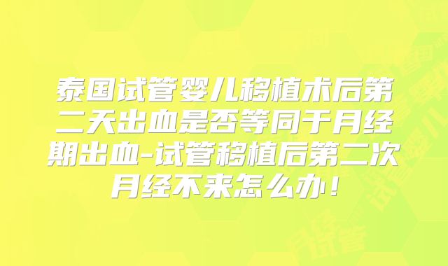 泰国试管婴儿移植术后第二天出血是否等同于月经期出血-试管移植后第二次月经不来怎么办！