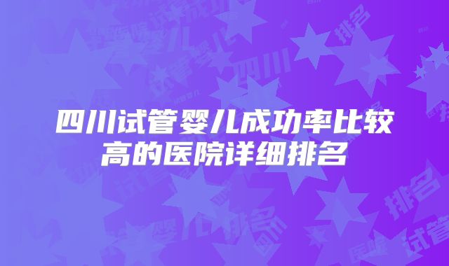 四川试管婴儿成功率比较高的医院详细排名