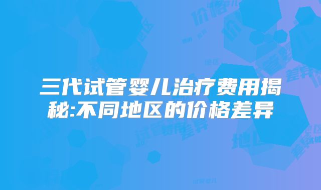 三代试管婴儿治疗费用揭秘:不同地区的价格差异