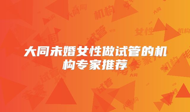 大同未婚女性做试管的机构专家推荐