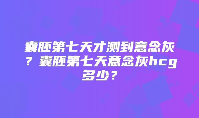囊胚第七天才测到意念灰？囊胚第七天意念灰hcg多少？