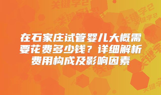 在石家庄试管婴儿大概需要花费多少钱？详细解析费用构成及影响因素