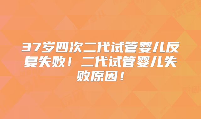 37岁四次二代试管婴儿反复失败！二代试管婴儿失败原因！