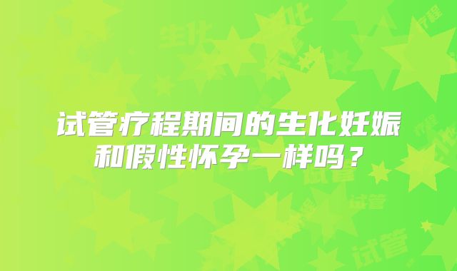 试管疗程期间的生化妊娠和假性怀孕一样吗？