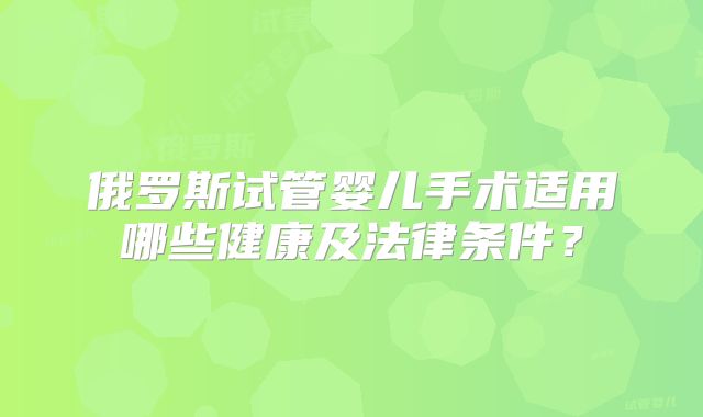 俄罗斯试管婴儿手术适用哪些健康及法律条件？