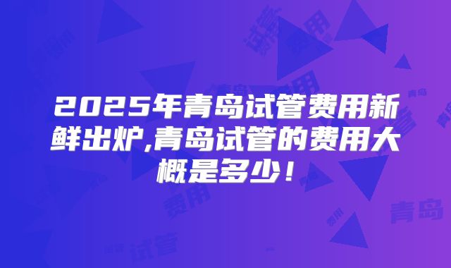 2025年青岛试管费用新鲜出炉,青岛试管的费用大概是多少!