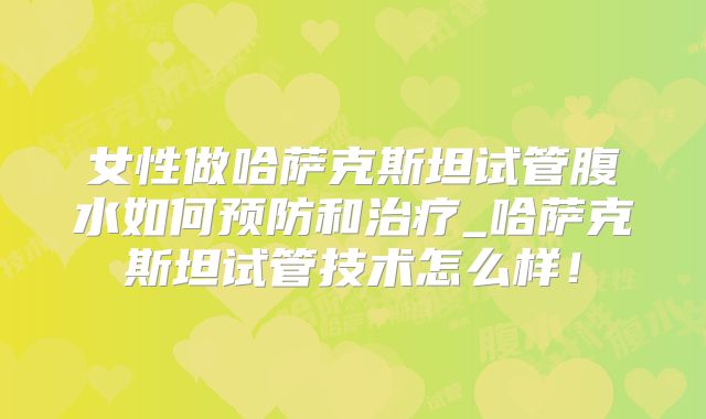 女性做哈萨克斯坦试管腹水如何预防和治疗_哈萨克斯坦试管技术怎么样！