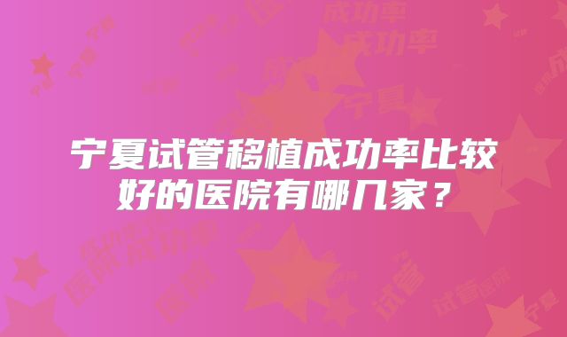 宁夏试管移植成功率比较好的医院有哪几家？