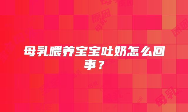 母乳喂养宝宝吐奶怎么回事?
