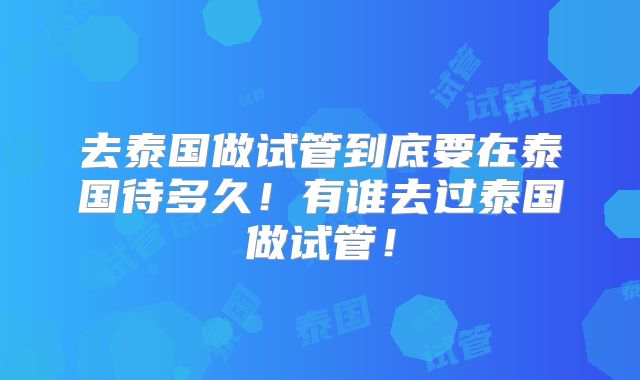 去泰国做试管到底要在泰国待多久！有谁去过泰国做试管！
