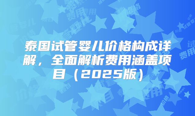 泰国试管婴儿价格构成详解，全面解析费用涵盖项目（2025版）