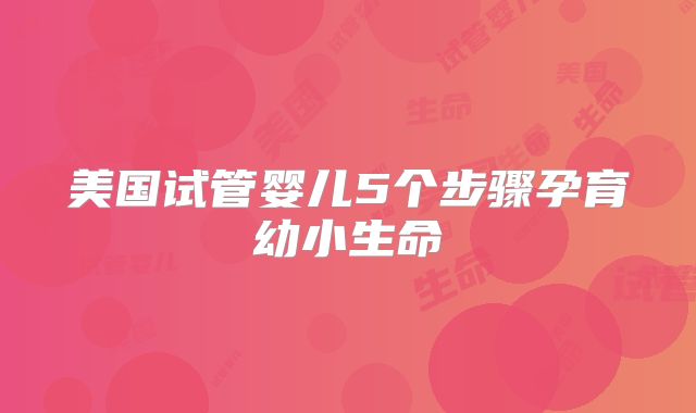 美国试管婴儿5个步骤孕育幼小生命