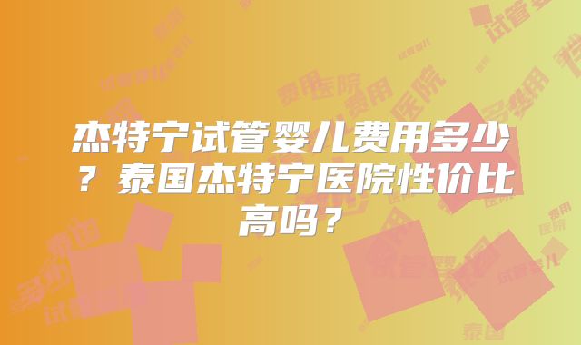 杰特宁试管婴儿费用多少？泰国杰特宁医院性价比高吗？