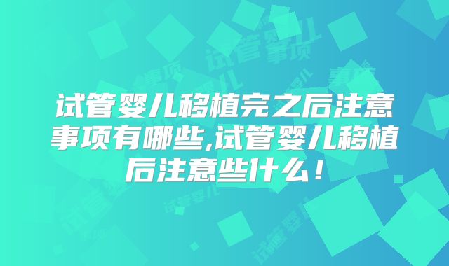 试管婴儿移植完之后注意事项有哪些,试管婴儿移植后注意些什么！