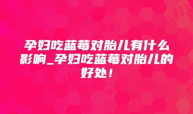 孕妇吃蓝莓对胎儿有什么影响_孕妇吃蓝莓对胎儿的好处！