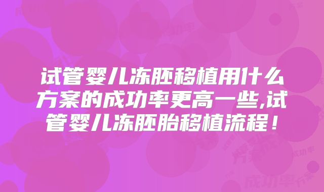 试管婴儿冻胚移植用什么方案的成功率更高一些,试管婴儿冻胚胎移植流程!