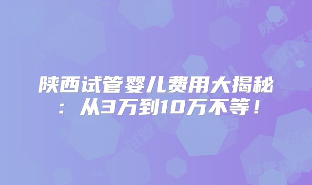 陕西试管婴儿费用大揭秘:从3万到10万不等!