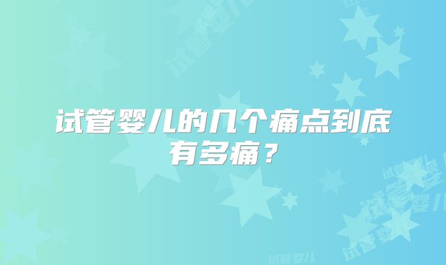 试管婴儿的几个痛点到底有多痛？