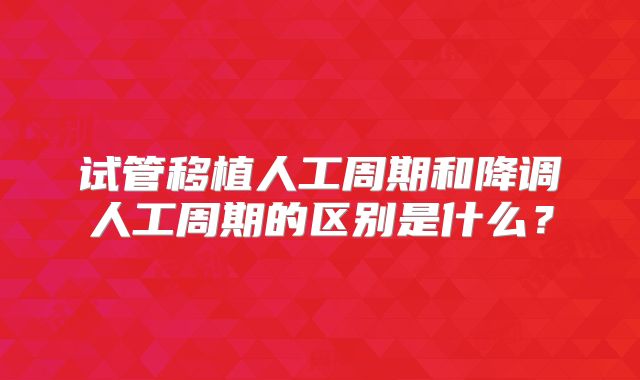试管移植人工周期和降调人工周期的区别是什么？