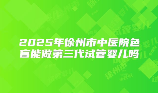 2025年徐州市中医院色盲能做第三代试管婴儿吗