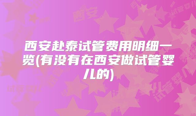 西安赴泰试管费用明细一览(有没有在西安做试管婴儿的)